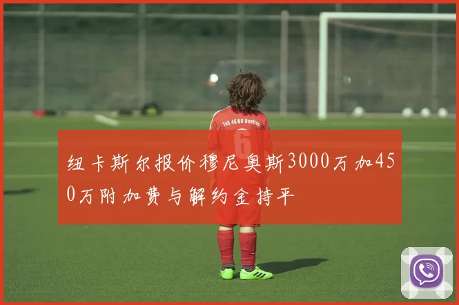 纽卡斯尔报价穆尼奥斯3000万加450万附加费与解约金持平