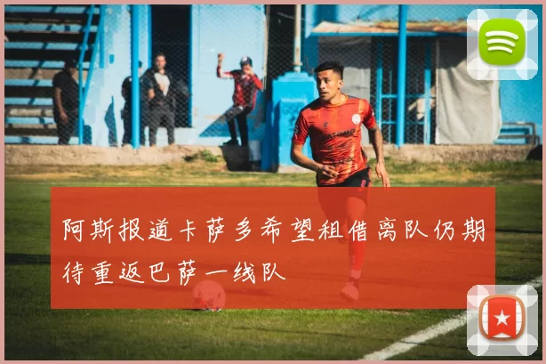 阿斯报道卡萨多希望租借离队仍期待重返巴萨一线队