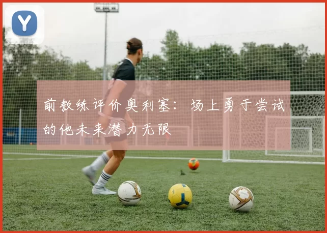 前教练评价奥利塞：场上勇于尝试的他未来潜力无限