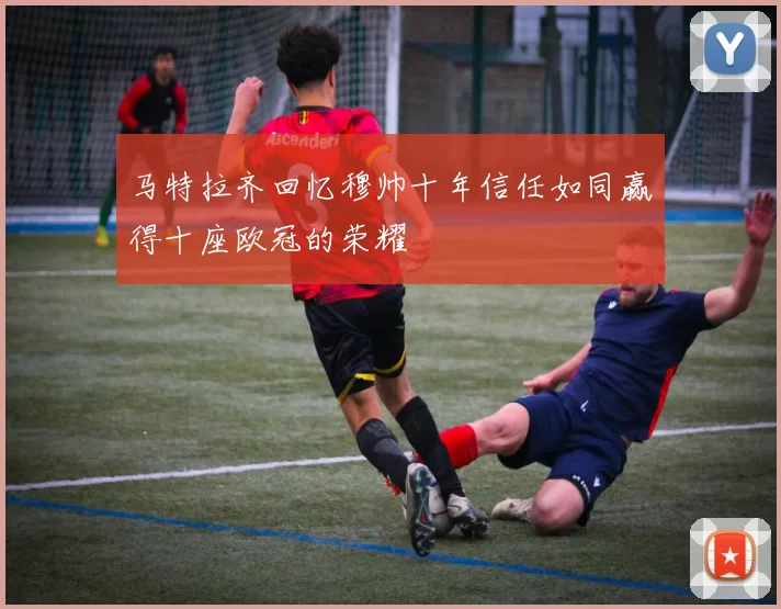 马特拉齐回忆穆帅十年信任如同赢得十座欧冠的荣耀
