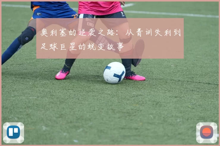 奥利塞的逆袭之路：从青训失利到足球巨星的蜕变故事