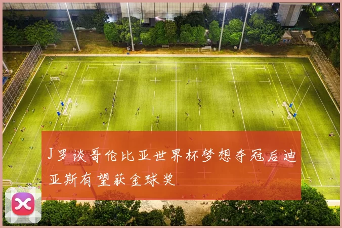 J罗谈哥伦比亚世界杯梦想夺冠后迪亚斯有望获金球奖
