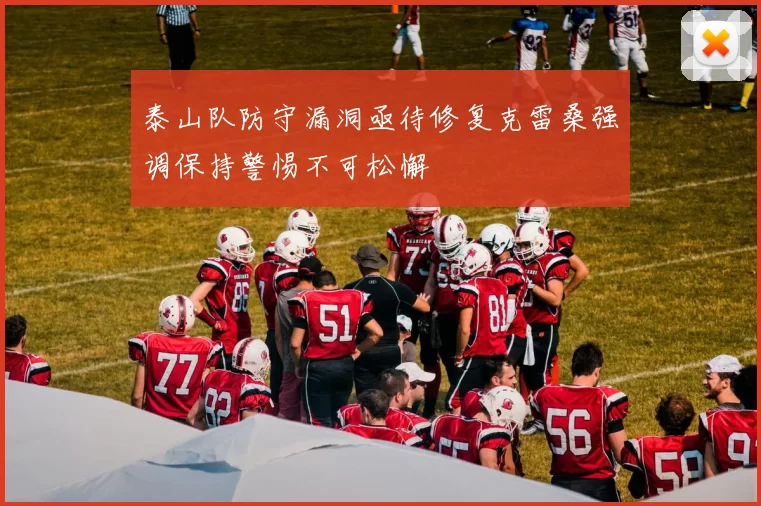 泰山队防守漏洞亟待修复克雷桑强调保持警惕不可松懈