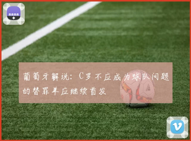 葡萄牙解说：C罗不应成为球队问题的替罪羊应继续首发