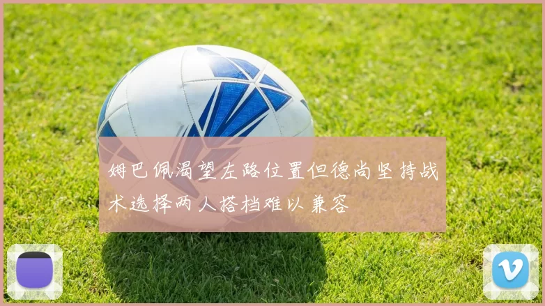 姆巴佩渴望左路位置但德尚坚持战术选择两人搭档难以兼容