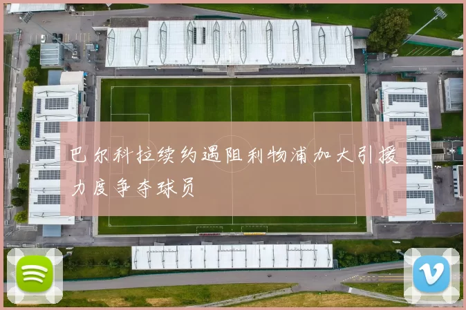 巴尔科拉续约遇阻利物浦加大引援力度争夺球员