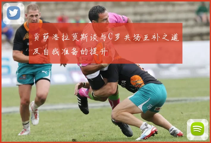 贡萨洛拉莫斯谈与C罗共场互补之道及自我准备的提升