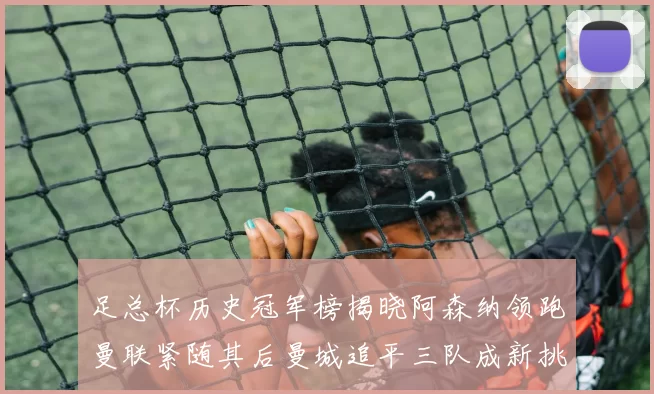 足总杯历史冠军榜揭晓阿森纳领跑曼联紧随其后曼城追平三队成新挑战