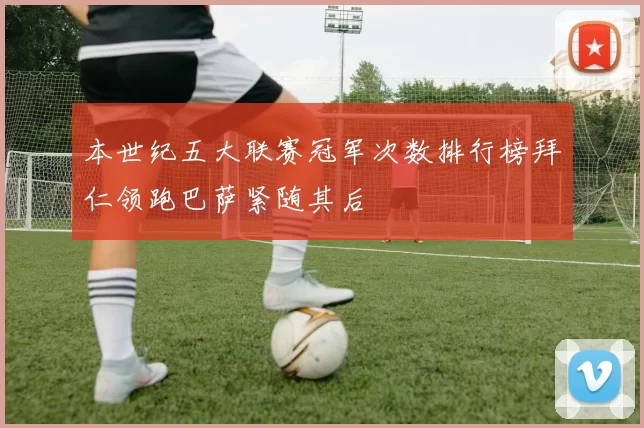 本世纪五大联赛冠军次数排行榜拜仁领跑巴萨紧随其后