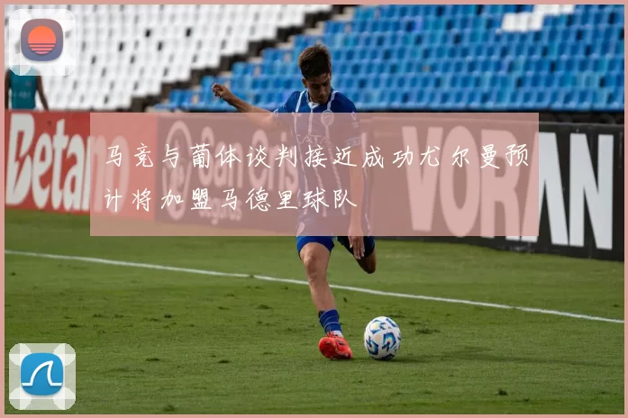 马竞与葡体谈判接近成功尤尔曼预计将加盟马德里球队
