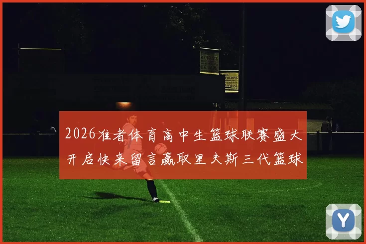 2026准者体育高中生篮球联赛盛大开启快来留言赢取里夫斯三代篮球鞋