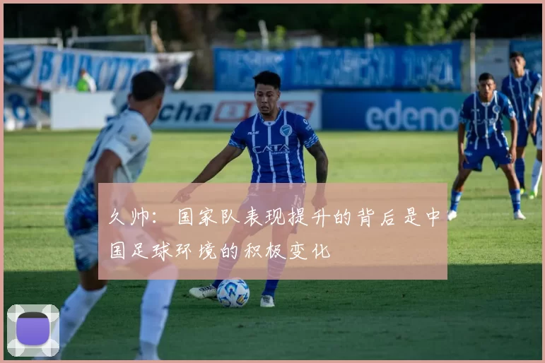 久帅：国家队表现提升的背后是中国足球环境的积极变化
