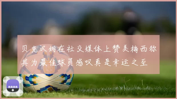 贝克汉姆在社交媒体上赞美梅西称其为最佳球员感叹真是幸运之至