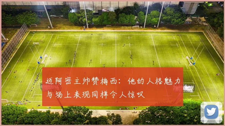 迈阿密主帅赞梅西：他的人格魅力与场上表现同样令人惊叹