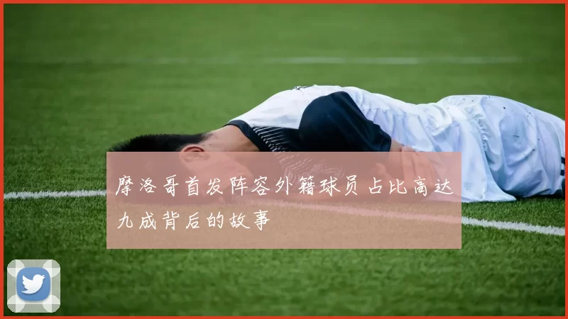 摩洛哥首发阵容外籍球员占比高达九成背后的故事